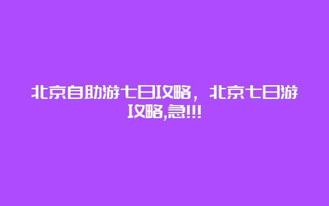 北京自助游七日攻略，北京七日游攻略,急!!!