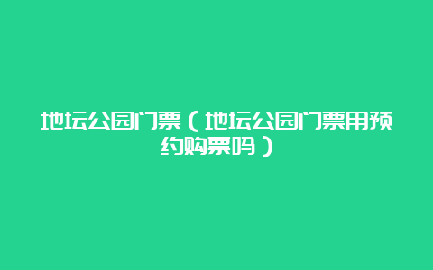 地坛公园门票（地坛公园门票用预约购票吗）