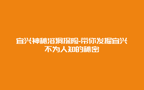 宜兴神秘溶洞探险-带你发掘宜兴不为人知的秘密