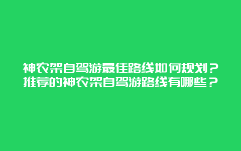 神农架自驾游最佳路线如何规划？推荐的神农架自驾游路线有哪些？