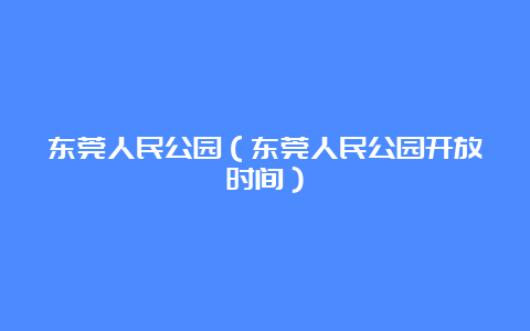 东莞人民公园（东莞人民公园开放时间）