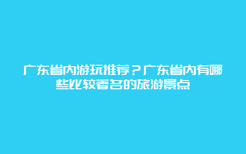 广东省内游玩推荐？广东省内有哪些比较著名的旅游景点