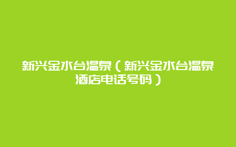 新兴金水台温泉（新兴金水台温泉酒店电话号码）