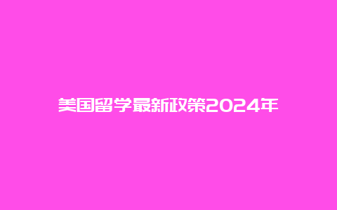 美国留学最新政策2024年