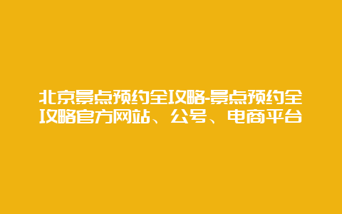 北京景点预约全攻略-景点预约全攻略官方网站、公号、电商平台