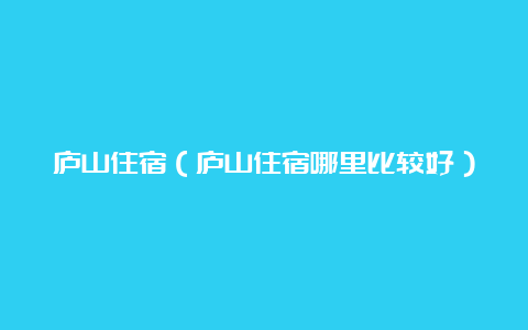 庐山住宿（庐山住宿哪里比较好）