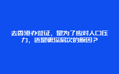 去香港办签证，是为了应对人口压力，还是更深层次的原因？