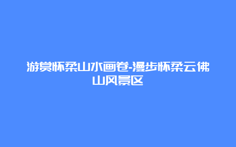 游赏怀柔山水画卷-漫步怀柔云佛山风景区