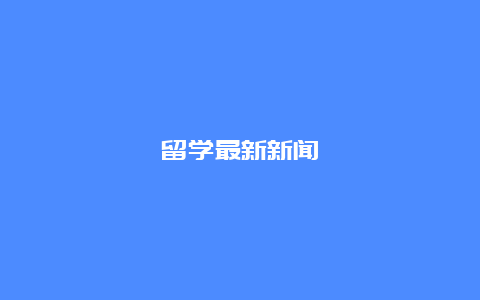 留学最新新闻