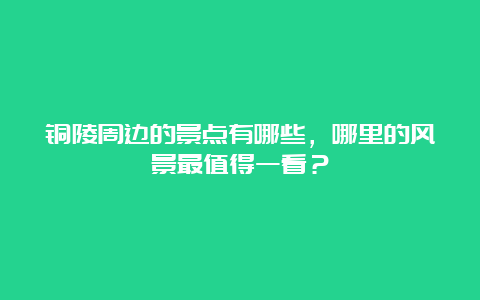 铜陵周边的景点有哪些，哪里的风景最值得一看？