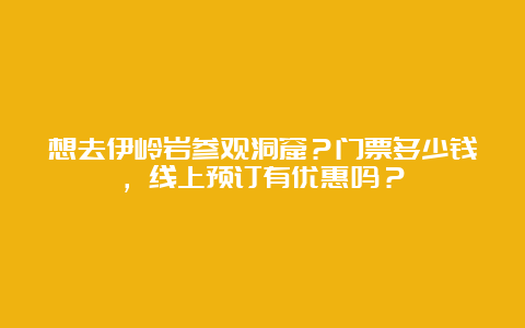 想去伊岭岩参观洞窟？门票多少钱，线上预订有优惠吗？