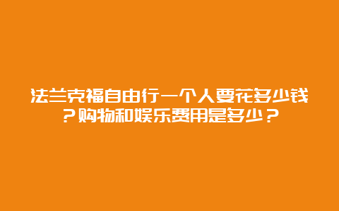 法兰克福自由行一个人要花多少钱？购物和娱乐费用是多少？