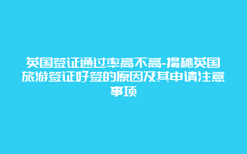 英国签证通过率高不高-揭秘英国旅游签证好签的原因及其申请注意事项