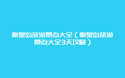 秦皇岛旅游景点大全（秦皇岛旅游景点大全3天攻略）