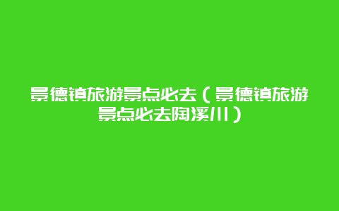 景德镇旅游景点必去（景德镇旅游景点必去陶溪川）