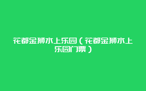 花都金狮水上乐园（花都金狮水上乐园门票）