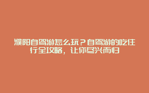 濮阳自驾游怎么玩？自驾游的吃住行全攻略，让你尽兴而归