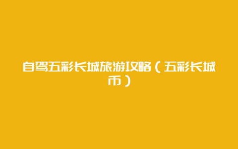 自驾五彩长城旅游攻略（五彩长城币）