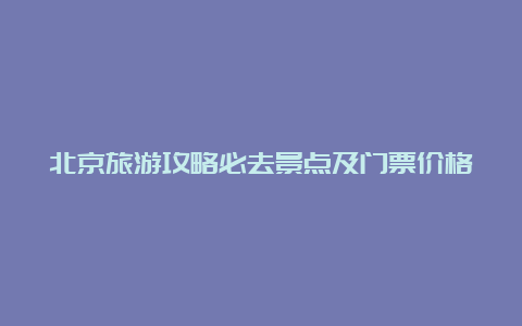 北京旅游攻略必去景点及门票价格