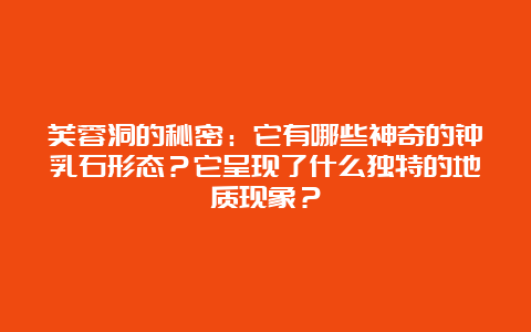 芙蓉洞的秘密：它有哪些神奇的钟乳石形态？它呈现了什么独特的地质现象？