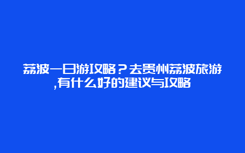 荔波一日游攻略？去贵州荔波旅游,有什么好的建议与攻略