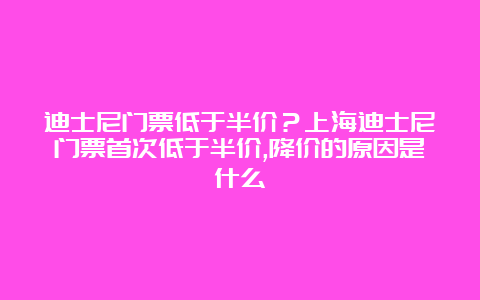 迪士尼门票低于半价？上海迪士尼门票首次低于半价,降价的原因是什么