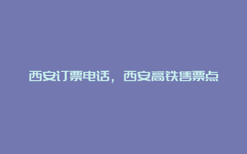 西安订票电话，西安高铁售票点