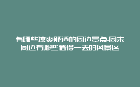 有哪些凉爽舒适的周边景点-周末周边有哪些值得一去的风景区