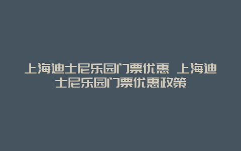 上海迪士尼乐园门票优惠 上海迪士尼乐园门票优惠政策