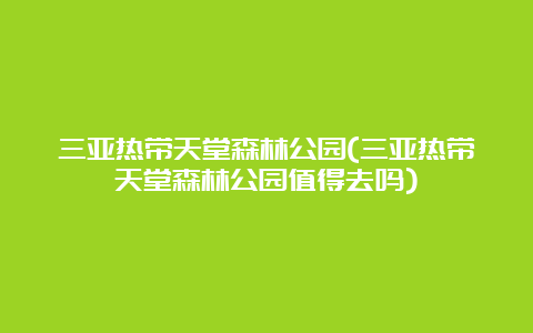 三亚热带天堂森林公园(三亚热带天堂森林公园值得去吗)