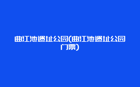 曲江池遗址公园(曲江池遗址公园门票)