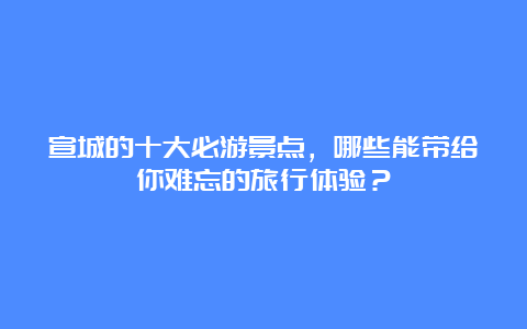 宣城的十大必游景点，哪些能带给你难忘的旅行体验？