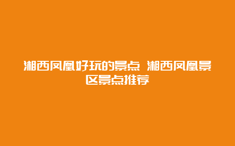 湘西凤凰好玩的景点 湘西凤凰景区景点推荐