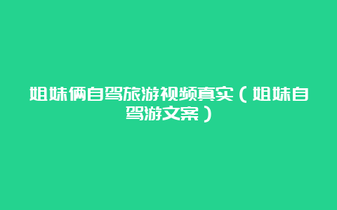 姐妹俩自驾旅游视频真实（姐妹自驾游文案）