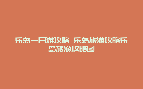 乐岛一日游攻略 乐岛旅游攻略乐岛旅游攻略图