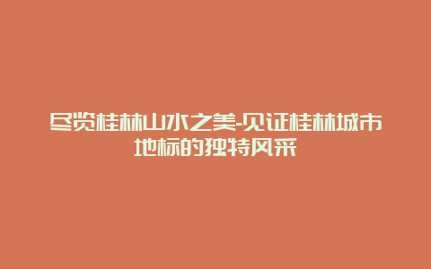 尽览桂林山水之美-见证桂林城市地标的独特风采