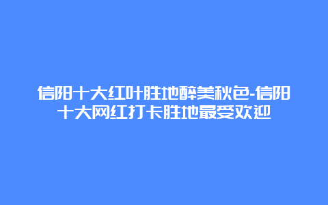 信阳十大红叶胜地醉美秋色-信阳十大网红打卡胜地最受欢迎