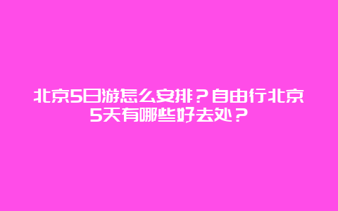 北京5日游怎么安排？自由行北京5天有哪些好去处？