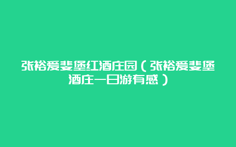 张裕爱斐堡红酒庄园（张裕爱斐堡酒庄一日游有感）