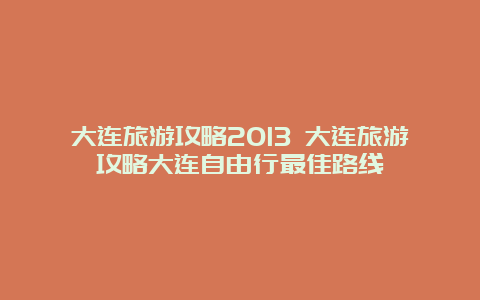 大连旅游攻略2013 大连旅游攻略大连自由行最佳路线