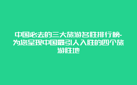 中国必去的三大旅游名胜排行榜-为您呈现中国最引人入胜的四个旅游胜地