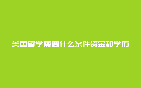 美国留学需要什么条件资金和学历