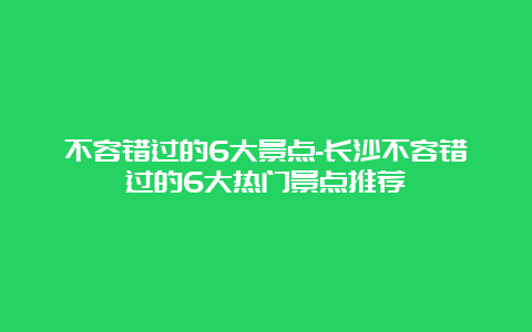 不容错过的6大景点-长沙不容错过的6大热门景点推荐