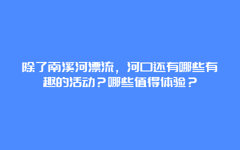 除了南溪河漂流，河口还有哪些有趣的活动？哪些值得体验？