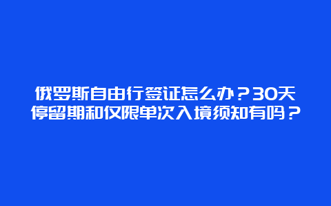 俄罗斯自由行签证怎么办？30天停留期和仅限单次入境须知有吗？