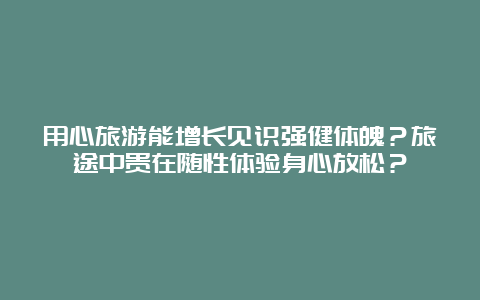 用心旅游能增长见识强健体魄？旅途中贵在随性体验身心放松？