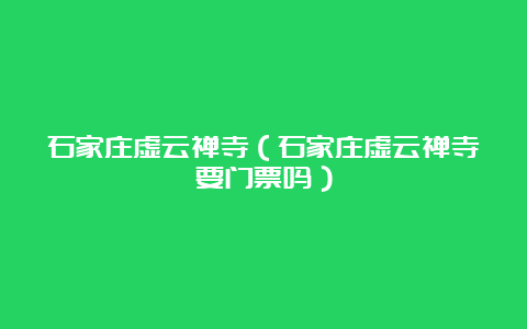 石家庄虚云禅寺（石家庄虚云禅寺要门票吗）