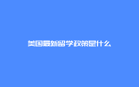 美国最新留学政策是什么