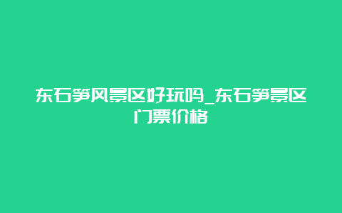 东石笋风景区好玩吗_东石笋景区门票价格