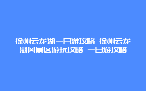 徐州云龙湖一日游攻略 徐州云龙湖风景区游玩攻略 一日游攻略